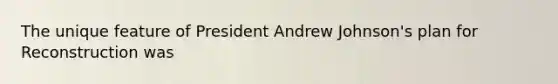 The unique feature of President Andrew Johnson's plan for Reconstruction was