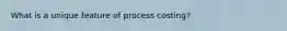 What is a unique feature of process costing?