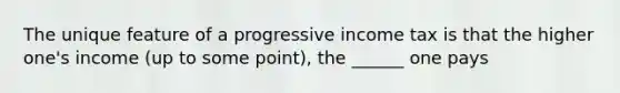 The unique feature of a progressive income tax is that the higher one's income (up to some point), the ______ one pays