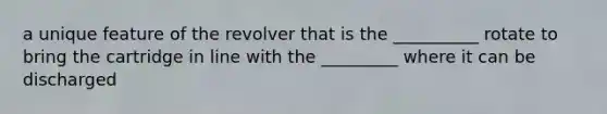 a unique feature of the revolver that is the __________ rotate to bring the cartridge in line with the _________ where it can be discharged