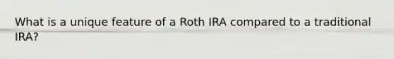 What is a unique feature of a Roth IRA compared to a traditional IRA?