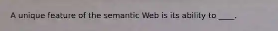 A unique feature of the semantic Web is its ability to ____.