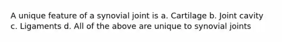 A unique feature of a synovial joint is a. Cartilage b. Joint cavity c. Ligaments d. All of the above are unique to synovial joints