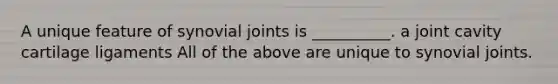 A unique feature of synovial joints is __________. a joint cavity cartilage ligaments All of the above are unique to synovial joints.