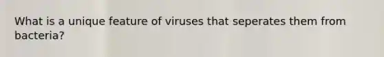 What is a unique feature of viruses that seperates them from bacteria?