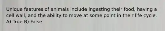 Unique features of animals include ingesting their food, having a cell wall, and the ability to move at some point in their life cycle. A) True B) False