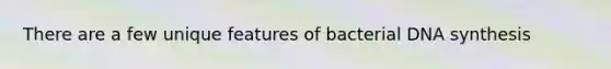 There are a few unique features of bacterial DNA synthesis