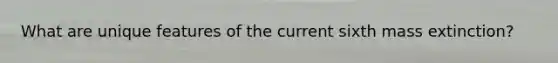 What are unique features of the current sixth mass extinction?