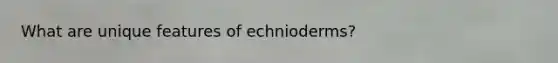 What are unique features of echnioderms?