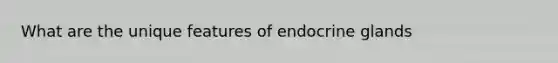 What are the unique features of endocrine glands