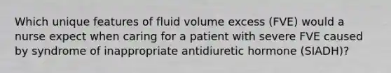 Which unique features of fluid volume excess (FVE) would a nurse expect when caring for a patient with severe FVE caused by syndrome of inappropriate antidiuretic hormone (SIADH)?