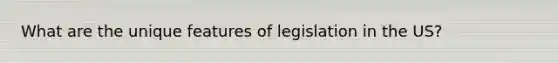 What are the unique features of legislation in the US?