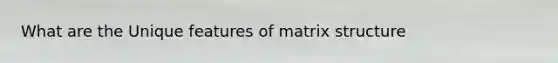 What are the Unique features of matrix structure