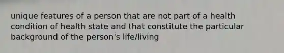 unique features of a person that are not part of a health condition of health state and that constitute the particular background of the person's life/living