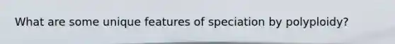 What are some unique features of speciation by polyploidy?