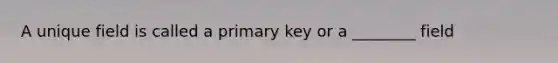 A unique field is called a primary key or a ________ field