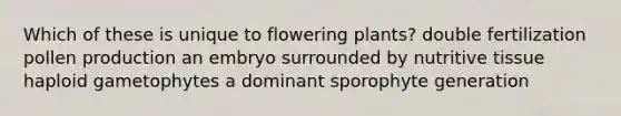 Which of these is unique to flowering plants? double fertilization pollen production an embryo surrounded by nutritive tissue haploid gametophytes a dominant sporophyte generation