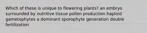 Which of these is unique to flowering plants? an embryo surrounded by nutritive tissue pollen production haploid gametophytes a dominant sporophyte generation double fertilization