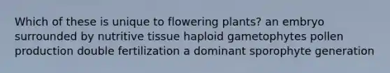 Which of these is unique to flowering plants? an embryo surrounded by nutritive tissue haploid gametophytes pollen production double fertilization a dominant sporophyte generation