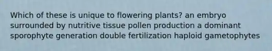 Which of these is unique to flowering plants? an embryo surrounded by nutritive tissue pollen production a dominant sporophyte generation double fertilization haploid gametophytes