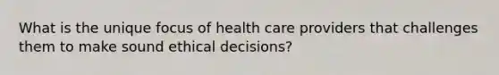 What is the unique focus of health care providers that challenges them to make sound ethical decisions?