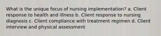 What is the unique focus of nursing implementation? a. Client response to health and illness b. Client response to nursing diagnosis c. Client compliance with treatment regimen d. Client interview and physical assessment