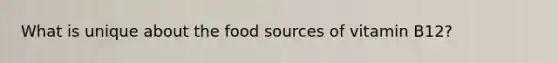 What is unique about the food sources of vitamin B12?