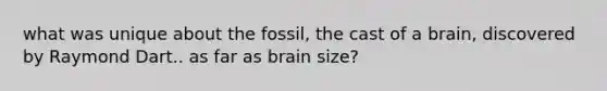 what was unique about the fossil, the cast of a brain, discovered by Raymond Dart.. as far as brain size?