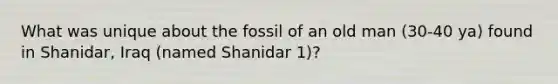 What was unique about the fossil of an old man (30-40 ya) found in Shanidar, Iraq (named Shanidar 1)?