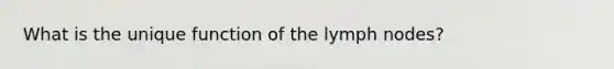 What is the unique function of the lymph nodes?