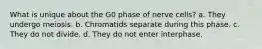 What is unique about the G0 phase of nerve cells? a. They undergo meiosis. b. Chromatids separate during this phase. c. They do not divide. d. They do not enter interphase.