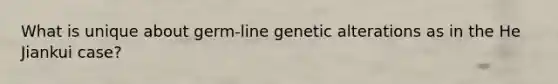 What is unique about germ-line genetic alterations as in the He Jiankui case?