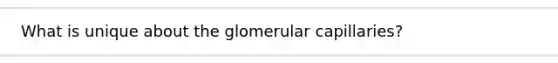 What is unique about the glomerular capillaries?