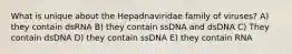 What is unique about the Hepadnaviridae family of viruses? A) they contain dsRNA B) they contain ssDNA and dsDNA C) They contain dsDNA D) they contain ssDNA E) they contain RNA