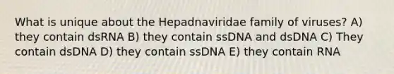 What is unique about the Hepadnaviridae family of viruses? A) they contain dsRNA B) they contain ssDNA and dsDNA C) They contain dsDNA D) they contain ssDNA E) they contain RNA