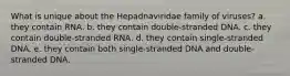 What is unique about the Hepadnaviridae family of viruses? a. they contain RNA. b. they contain double-stranded DNA. c. they contain double-stranded RNA. d. they contain single-stranded DNA. e. they contain both single-stranded DNA and double-stranded DNA.