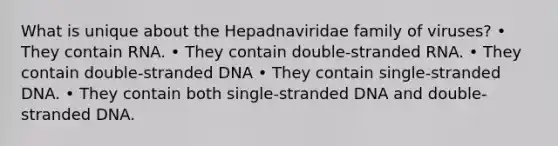 What is unique about the Hepadnaviridae family of viruses? • They contain RNA. • They contain double-stranded RNA. • They contain double-stranded DNA • They contain single-stranded DNA. • They contain both single-stranded DNA and double-stranded DNA.