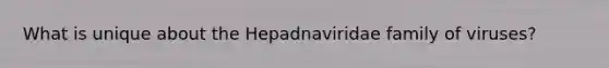 What is unique about the Hepadnaviridae family of viruses?