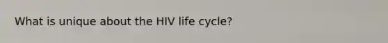 What is unique about the HIV life cycle?