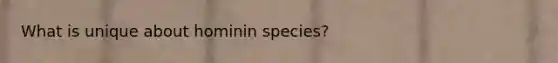 What is unique about hominin species?