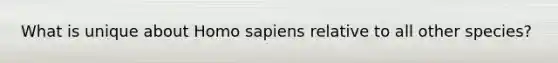 What is unique about <a href='https://www.questionai.com/knowledge/k9aqcXDhxN-homo-sapiens' class='anchor-knowledge'>homo sapiens</a> relative to all other species?