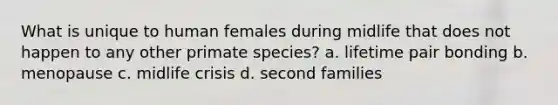 What is unique to human females during midlife that does not happen to any other primate species? a. lifetime pair bonding b. menopause c. midlife crisis d. second families