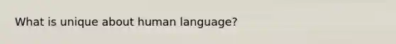 What is unique about human language?