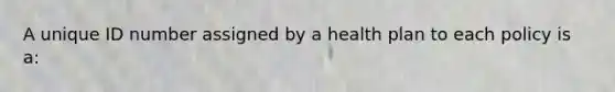 A unique ID number assigned by a health plan to each policy is a: