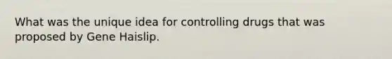 What was the unique idea for controlling drugs that was proposed by Gene Haislip.
