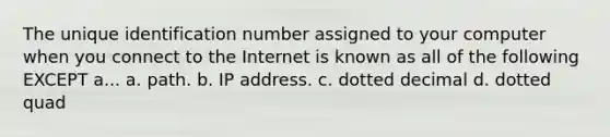 The unique identification number assigned to your computer when you connect to the Internet is known as all of the following EXCEPT a... a. path. b. IP address. c. dotted decimal d. dotted quad