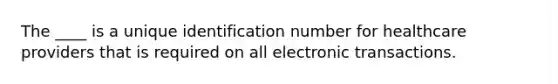 The ____ is a unique identification number for healthcare providers that is required on all electronic transactions.