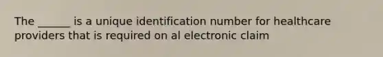 The ______ is a unique identification number for healthcare providers that is required on al electronic claim