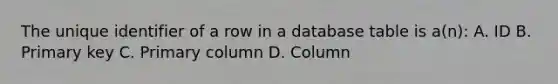 The unique identifier of a row in a database table is a(n): A. ID B. Primary key C. Primary column D. Column