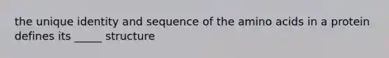 the unique identity and sequence of the amino acids in a protein defines its _____ structure